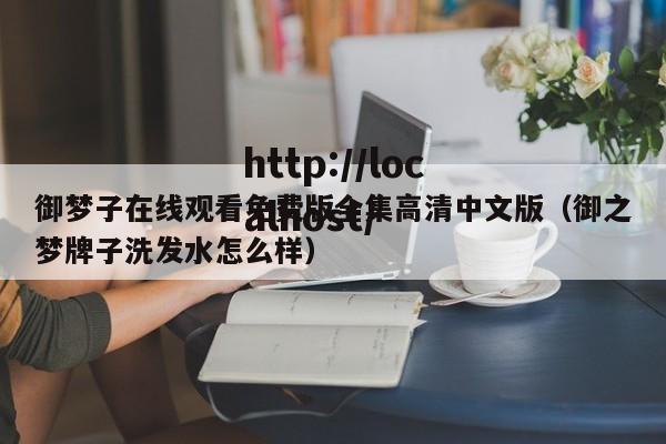 御梦子在线观看免费版全集高清中文版(御之梦牌子洗发水怎么样)